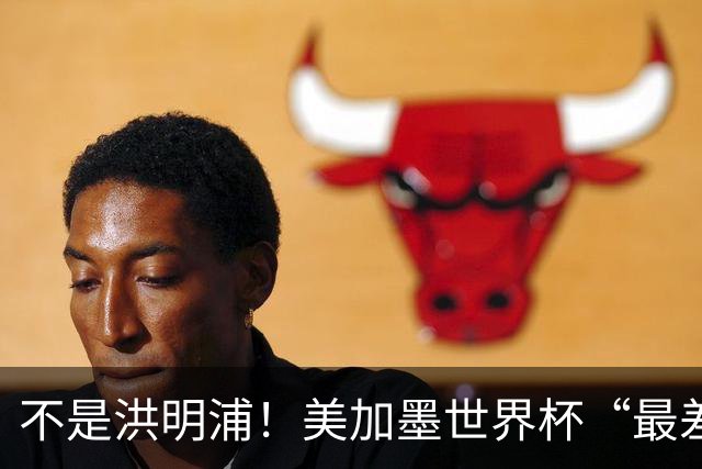 不是洪明浦！美加墨世界杯“最差”主教练出炉，国足也曾被他坑过