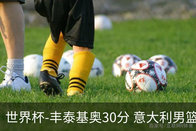 世界杯-丰泰基奥30分 意大利男篮险胜塞尔维亚