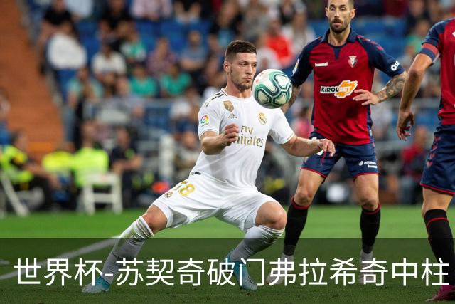 世界杯-苏契奇破门弗拉希奇中柱 克罗地亚半场1-0加纳