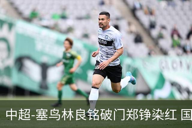 中超-塞鸟林良铭破门郑铮染红 国安2-0泰山取三连胜