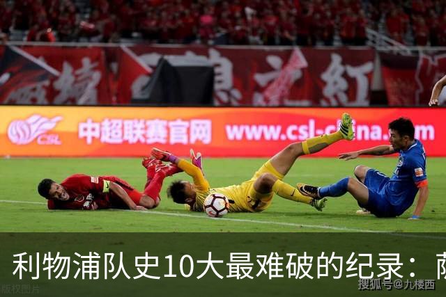利物浦队史10大最难破的纪录：萨拉赫第8，榜首神迹根本复制不了