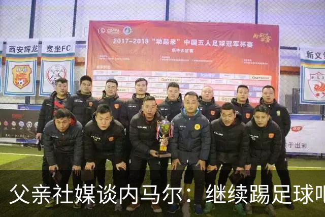 父亲社媒谈内马尔：继续踢足球吧，用上帝赐你的天赋继续让人着迷