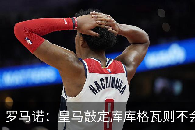 罗马诺：皇马敲定库库格瓦则不会前往伯纳乌，曼城还会有更多续约