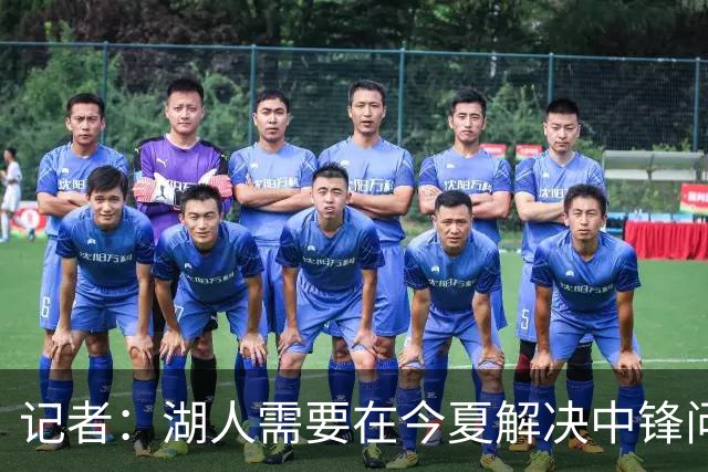 记者：湖人需要在今夏解决中锋问题 东契奇不会一直等待他们建队