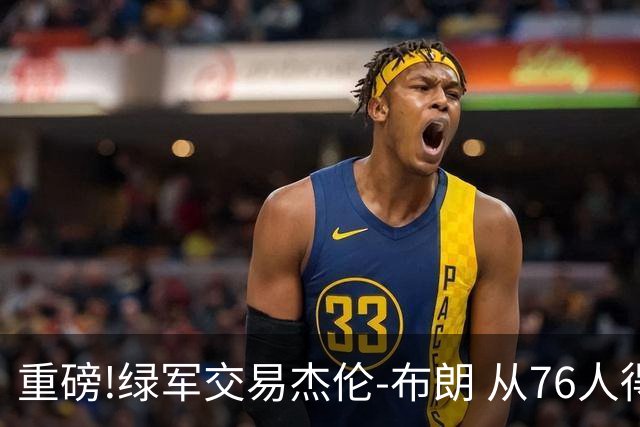 重磅!绿军交易杰伦-布朗 从76人得到乔治+2首轮+2次轮
