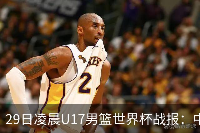 29日凌晨U17男篮世界杯战报：中国男篮跌至第三，亚洲队惨遭三连败
