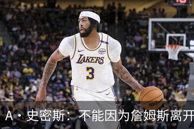 A·史密斯：不能因为詹姆斯离开湖人就对他横加指责 湖人有麻烦了