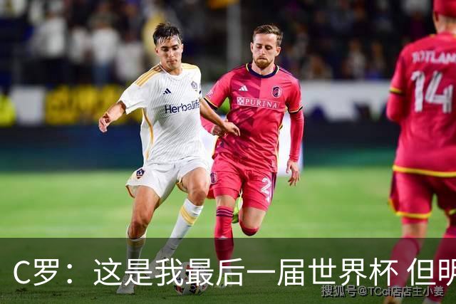 C罗：这是我最后一届世界杯 但明天不会是最后一场比赛